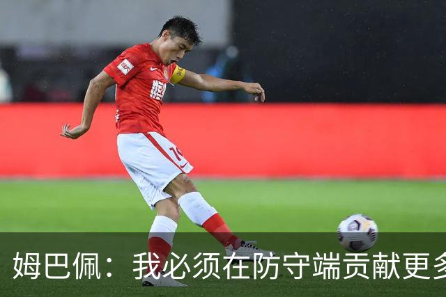 姆巴佩：我必须在防守端贡献更多，为夺得世界杯我准备好去付出了